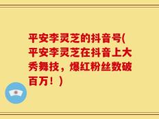 平安李灵芝的抖音号(平安李灵芝在抖音上大秀舞技，爆红粉丝数破百万！)