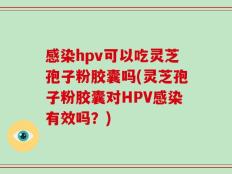 感染hpv可以吃灵芝孢子粉胶囊吗(灵芝孢子粉胶囊对HPV感染有效吗？)