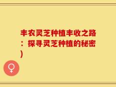 丰农灵芝种植丰收之路：探寻灵芝种植的秘密)