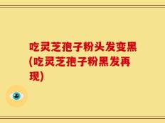 吃灵芝孢子粉头发变黑(吃灵芝孢子粉黑发再现)