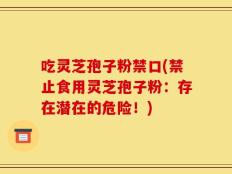 吃灵芝孢子粉禁口(禁止食用灵芝孢子粉：存在潜在的危险！)