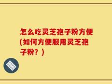 怎么吃灵芝孢子粉方便(如何方便服用灵芝孢子粉？)