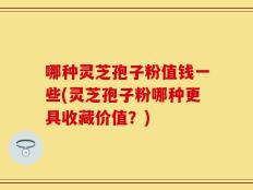 哪种灵芝孢子粉值钱一些(灵芝孢子粉哪种更具收藏价值？)
