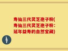 寿仙三代灵芝孢子粉(寿仙三代灵芝孢子粉：延年益寿的自然宝藏)