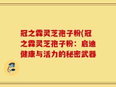 冠之霖灵芝孢子粉(冠之霖灵芝孢子粉：启迪健康与活力的秘密武器