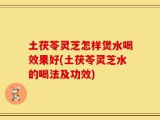 土茯苓灵芝怎样煲水喝效果好(土茯苓灵芝水的喝法及功效)