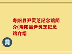 寿阳县尹灵芝纪念馆简介(寿阳县尹灵芝纪念馆介绍