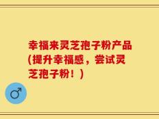 幸福来灵芝孢子粉产品(提升幸福感，尝试灵芝孢子粉！)