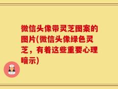 微信头像带灵芝图案的图片(微信头像绿色灵芝，有着这些重要心理暗示)