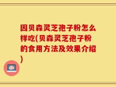 因贝森灵芝孢子粉怎么样吃(贝森灵芝孢子粉的食用方法及效果介绍)