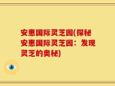 安惠国际灵芝园(探秘安惠国际灵芝园：发现灵芝的奥秘)