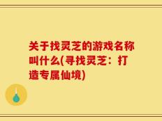关于找灵芝的游戏名称叫什么(寻找灵芝：打造专属仙境)