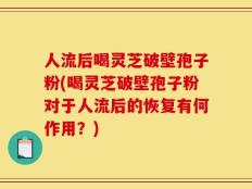 人流后喝灵芝破壁孢子粉(喝灵芝破壁孢子粉对于人流后的恢复有何作用？)