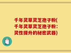 千年灵草灵芝孢子粉(千年灵草灵芝孢子粉：灵性提升的秘密武器)