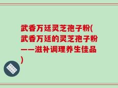武香万廷灵芝孢子粉(武香万廷的灵芝孢子粉——滋补调理养生佳品)