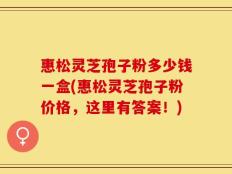 惠松灵芝孢子粉多少钱一盒(惠松灵芝孢子粉价格，这里有答案！)