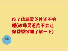 吃了珍珠灵芝片还不会睡(珍珠灵芝片不会让你昏昏欲睡了解一下)
