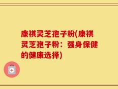 康祺灵芝孢子粉(康祺灵芝孢子粉：强身保健的健康选择)