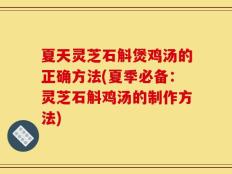夏天灵芝石斛煲鸡汤的正确方法(夏季必备：灵芝石斛鸡汤的制作方法)