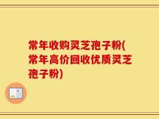常年收购灵芝孢子粉(常年高价回收优质灵芝孢子粉)