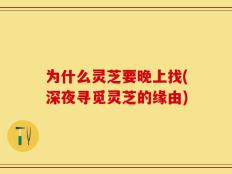 为什么灵芝要晚上找(深夜寻觅灵芝的缘由)