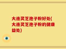 大连灵芝孢子粉好处(大连灵芝孢子粉的健康益处)