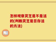 怎样观察灵芝是不是活的(判断灵芝是否存活的方法)
