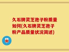 久石牌灵芝孢子粉质量如何(久石牌灵芝孢子粉产品质量状况简述)