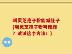喝灵芝孢子粉能减肚子(喝灵芝孢子粉可瘦腹？试试这个方法！)