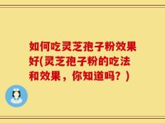 如何吃灵芝孢子粉效果好(灵芝孢子粉的吃法和效果，你知道吗？)