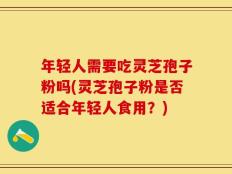 年轻人需要吃灵芝孢子粉吗(灵芝孢子粉是否适合年轻人食用？)