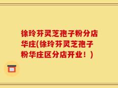 徐玲芬灵芝孢子粉分店华庄(徐玲芬灵芝孢子粉华庄区分店开业！)