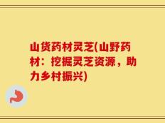 山货药材灵芝(山野药材：挖掘灵芝资源，助力乡村振兴)