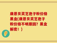 康恩贝灵芝孢子粉价格黑盒(康恩贝灵芝孢子粉价格不明原因？黑盒解密！)