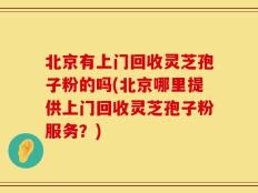 北京有上门回收灵芝孢子粉的吗(北京哪里提供上门回收灵芝孢子粉服务？)