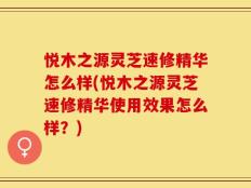悦木之源灵芝速修精华怎么样(悦木之源灵芝速修精华使用效果怎么样？)