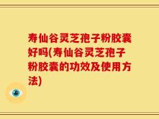 寿仙谷灵芝孢子粉胶囊好吗(寿仙谷灵芝孢子粉胶囊的功效及使用方法)