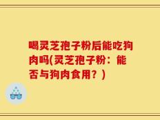 喝灵芝孢子粉后能吃狗肉吗(灵芝孢子粉：能否与狗肉食用？)