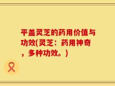 平盖灵芝的药用价值与功效(灵芝：药用神奇，多种功效。)
