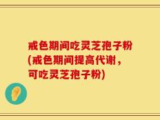戒色期间吃灵芝孢子粉(戒色期间提高代谢，可吃灵芝孢子粉)