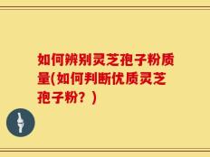 如何辨别灵芝孢子粉质量(如何判断优质灵芝孢子粉？)