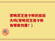 常喝灵芝孢子粉的反应大吗(常喝灵芝孢子粉有哪些效果？)