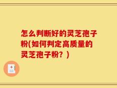 怎么判断好的灵芝孢子粉(如何判定高质量的灵芝孢子粉？)
