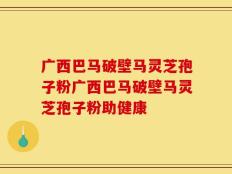 广西巴马破壁马灵芝孢子粉广西巴马破壁马灵芝孢子粉助健康