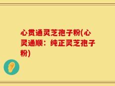 心贯通灵芝孢子粉(心灵通顺：纯正灵芝孢子粉)