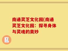 南通灵芝文化园(南通灵芝文化园：探寻身体与灵魂的奥妙