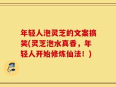 年轻人泡灵芝的文案搞笑(灵芝泡水真香，年轻人开始修炼仙法！)