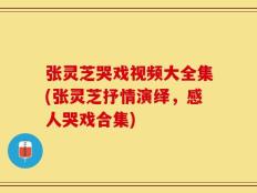 张灵芝哭戏视频大全集(张灵芝抒情演绎，感人哭戏合集)