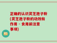 正确的认识灵芝孢子粉(灵芝孢子粉的功效和作用 - 食用前注意事项)