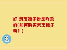 好 灵芝孢子粉是咋卖的(如何购买灵芝孢子粉？)